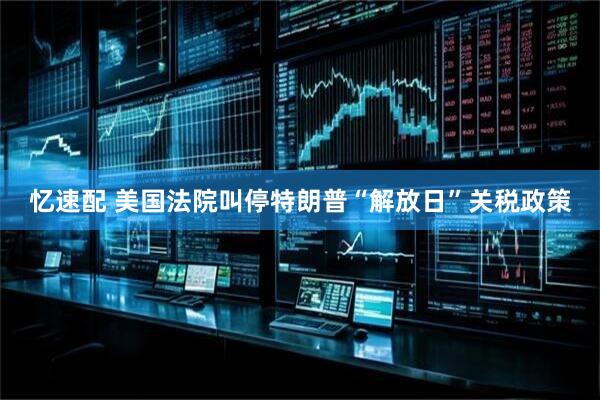 忆速配 美国法院叫停特朗普“解放日”关税政策