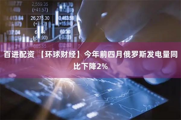 百进配资 【环球财经】今年前四月俄罗斯发电量同比下降2%