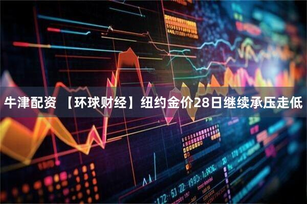牛津配资 【环球财经】纽约金价28日继续承压走低