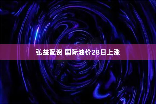 弘益配资 国际油价28日上涨