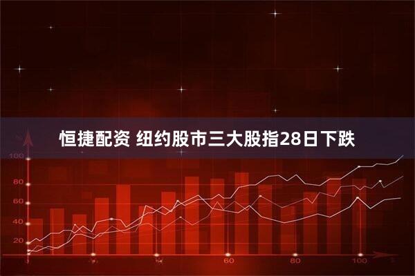 恒捷配资 纽约股市三大股指28日下跌