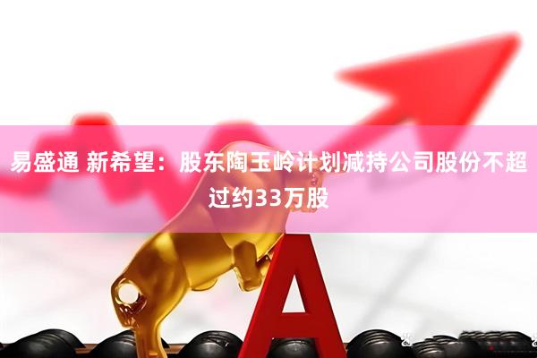 易盛通 新希望:股东陶玉岭计划减持公司股份不超过约33万股