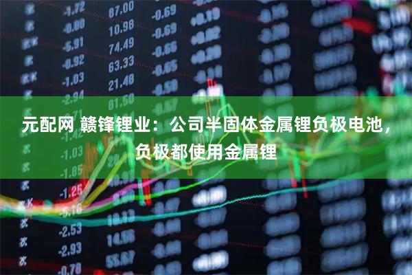 元配网 赣锋锂业:公司半固体金属锂负极电池,负极都使用金属锂
