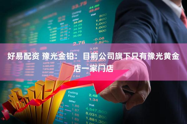 好易配资 豫光金铅:目前公司旗下只有豫光黄金店一家门店