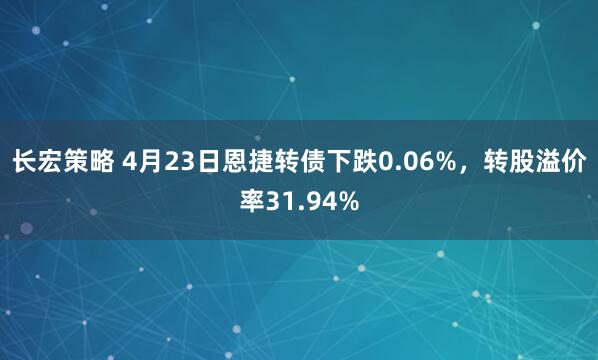 长宏策略 4月23日恩捷转债下跌0.06%,转股溢价率31.94%