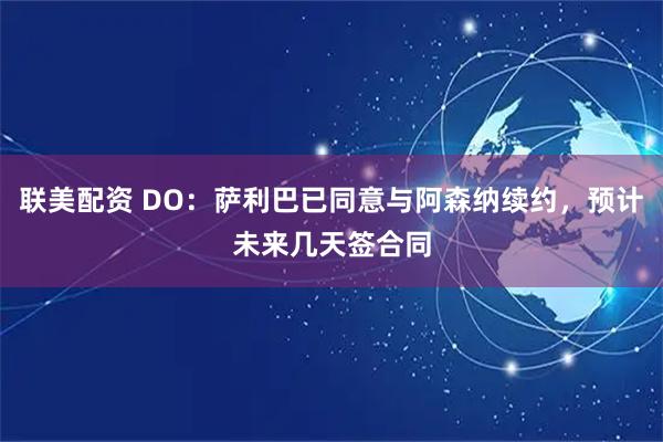 联美配资 DO:萨利巴已同意与阿森纳续约,预计未来几天签合同