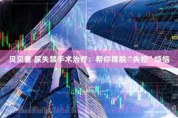 贝贝查 尿失禁手术治疗:帮你摆脱“失控”烦恼