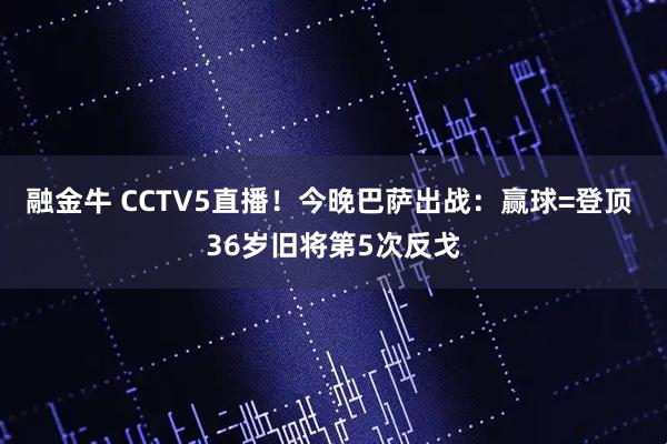 融金牛 CCTV5直播!今晚巴萨出战:赢球=登顶 36岁旧将第5次反戈