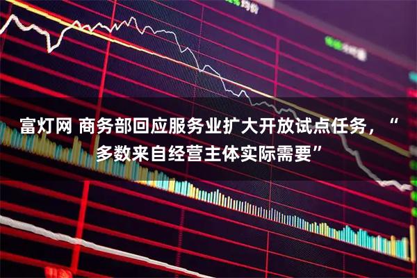 富灯网 商务部回应服务业扩大开放试点任务,“多数来自经营主体实际需要”