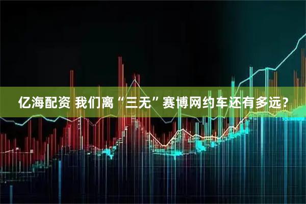 亿海配资 我们离“三无”赛博网约车还有多远？