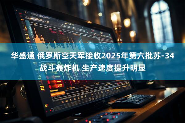 华盛通 俄罗斯空天军接收2025年第六批苏-34战斗轰炸机 生产速度提升明显