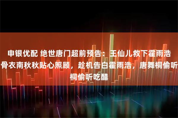 申银优配 绝世唐门超前预告:王仙儿救下霍雨浩,叶骨衣南秋秋贴心照顾,趁机告白霍雨浩,唐舞桐偷听吃醋