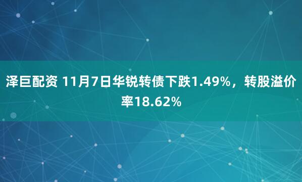 泽巨配资 11月7日华锐转债下跌1.49%,转股溢价率18.62%
