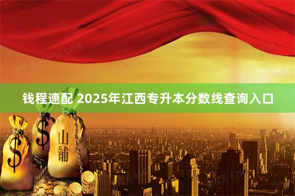 钱程速配 2025年江西专升本分数线查询入口
