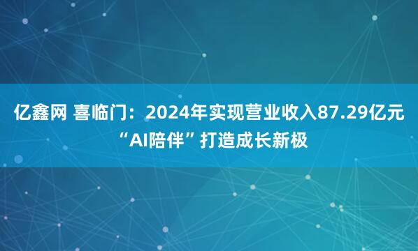 亿鑫网 喜临门:2024年实现营业收入87.29亿元 “AI陪伴”打造成长新极