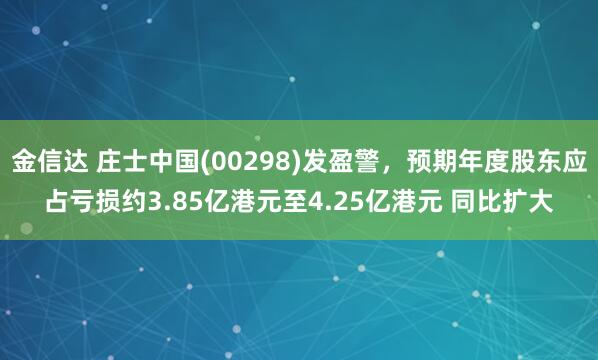 金信达 庄士中国(00298)发盈警，预期年度股东应占亏损约3.85亿港元至4.25亿港元 同比扩大
