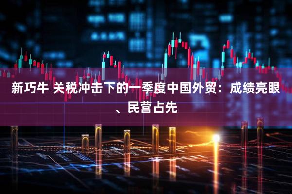 新巧牛 关税冲击下的一季度中国外贸：成绩亮眼、民营占先