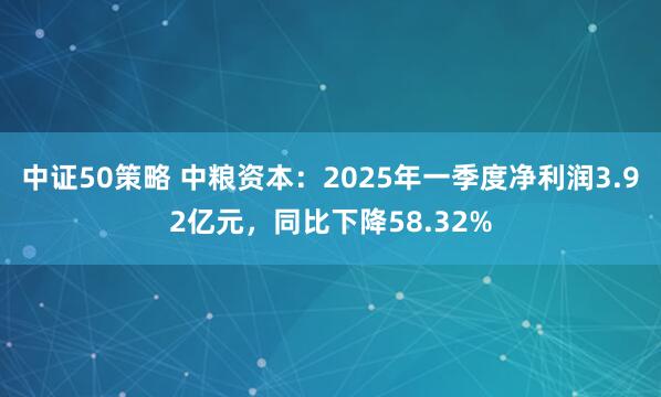 中证50策略 中粮资本：2025年一季度净利润3.92亿元，同比下降58.32%
