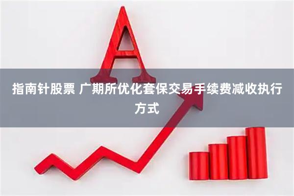 指南针股票 广期所优化套保交易手续费减收执行方式