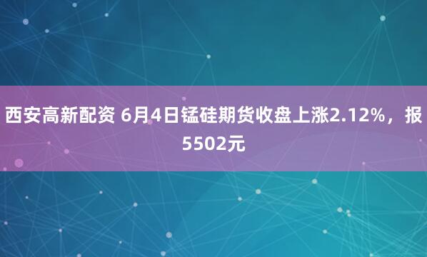 西安高新配资 6月4日锰硅期货收盘上涨2.12%，报5502元