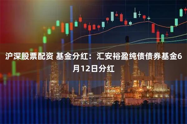 沪深股票配资 基金分红：汇安裕盈纯债债券基金6月12日分红