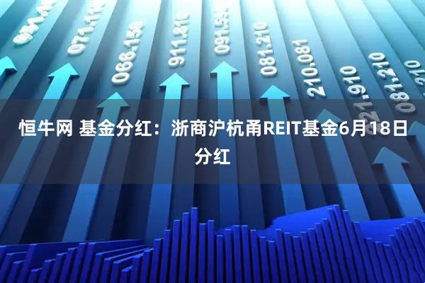 恒牛网 基金分红：浙商沪杭甬REIT基金6月18日分红