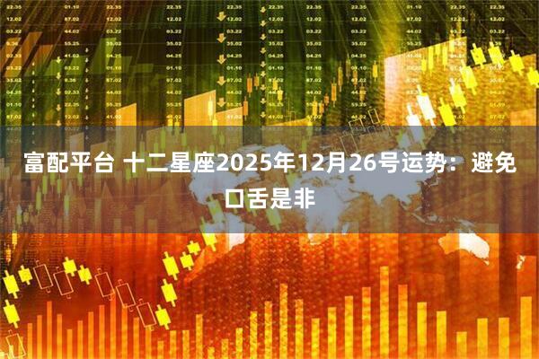 富配平台 十二星座2025年12月26号运势:避免口舌是非