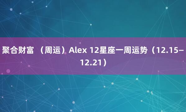 聚合财富 (周运)Alex 12星座一周运势(12.15—12.21)