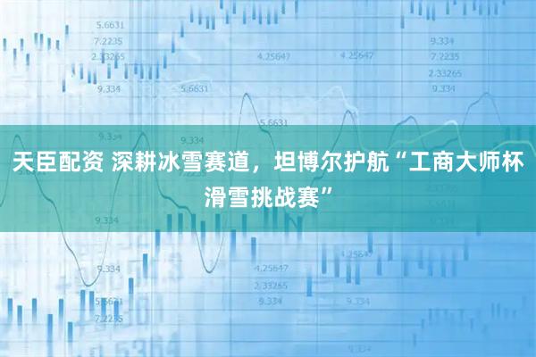 天臣配资 深耕冰雪赛道，坦博尔护航“工商大师杯滑雪挑战赛”
