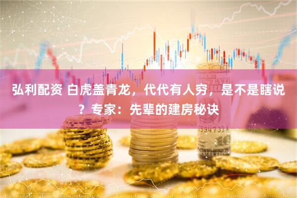 弘利配资 白虎盖青龙，代代有人穷，是不是瞎说？专家：先辈的建房秘诀