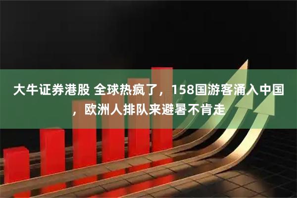 大牛证券港股 全球热疯了,158国游客涌入中国,欧洲人排队来避暑不肯走