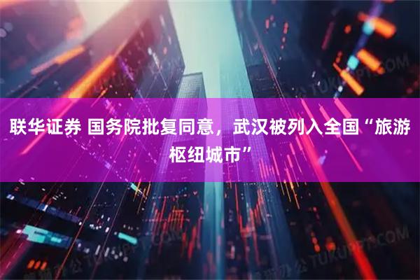 联华证券 国务院批复同意,武汉被列入全国“旅游枢纽城市”