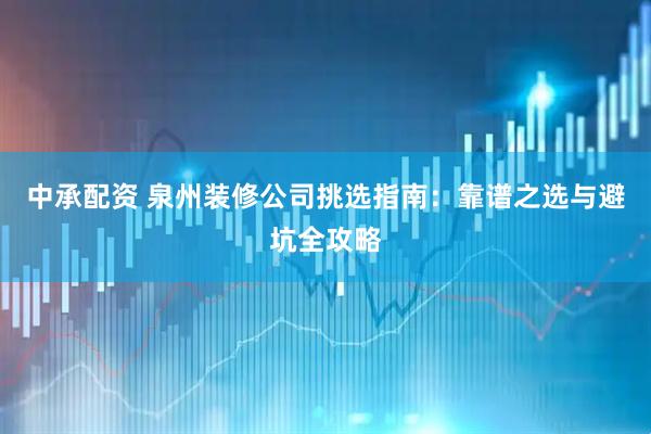 中承配资 泉州装修公司挑选指南：靠谱之选与避坑全攻略