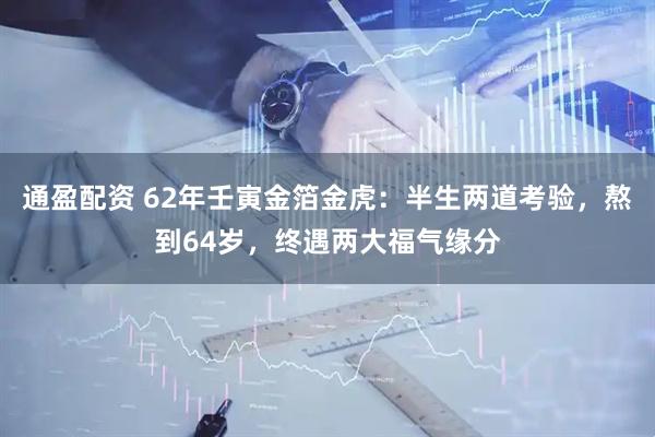 通盈配资 62年壬寅金箔金虎：半生两道考验，熬到64岁，终遇两大福气缘分
